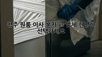 청주 원룸 이사, 혼자 vs 업체? 현명한 선택하세요!